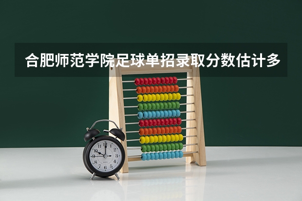 合肥师范学院足球单招录取分数估计多少