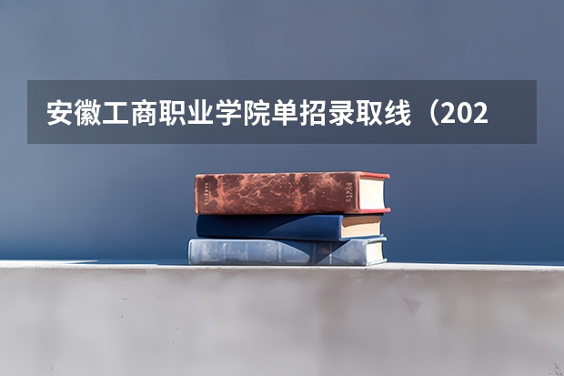 安徽工商职业学院单招录取线（2023年安徽单招学校分数线？）
