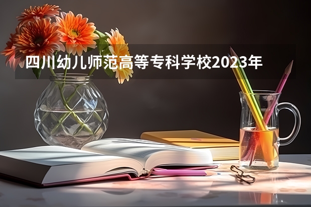 四川幼儿师范高等专科学校2023年单招分数线 川北幼儿师范高等专科学校单招分数