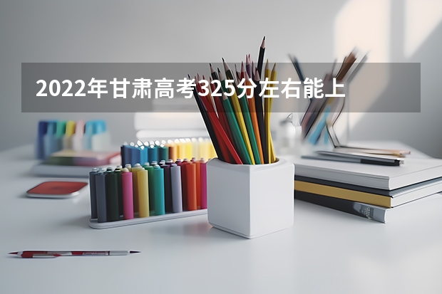 2022年甘肃高考325分左右能上什么样的大学