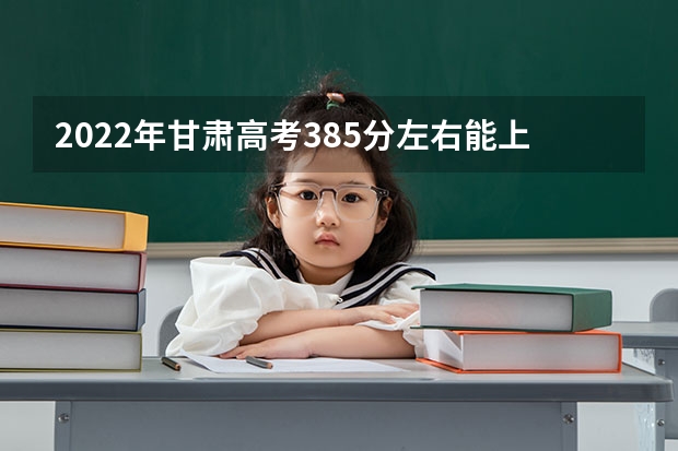 2022年甘肃高考385分左右能上什么样的大学