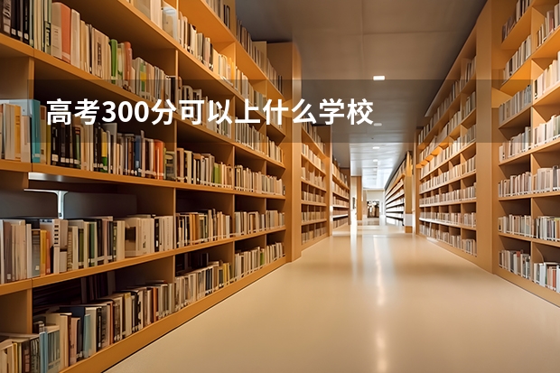 高考300分可以上什么学校