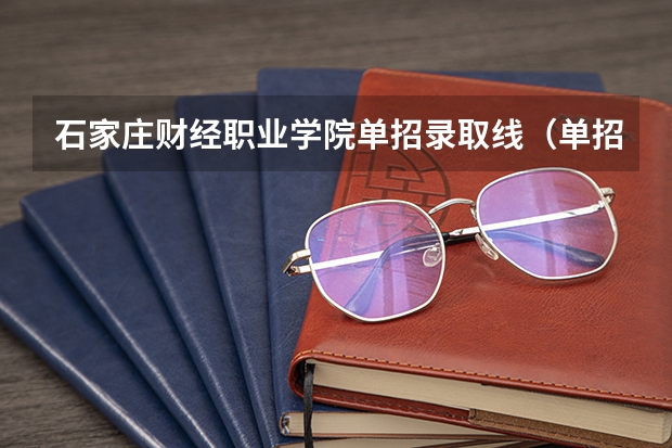 石家庄财经职业学院单招录取线（单招学校分数线）