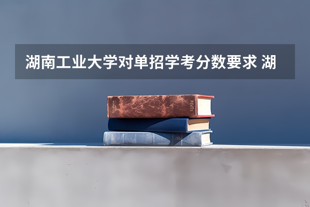 湖南工业大学对单招学考分数要求 湖南司法警官职业学院单招录取线？