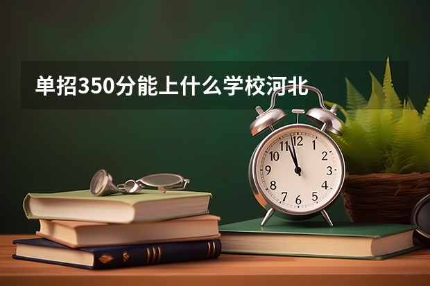 单招350分能上什么学校河北