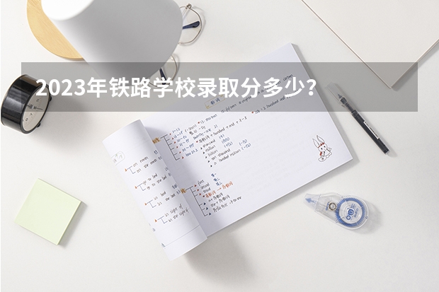 2023年铁路学校录取分多少？