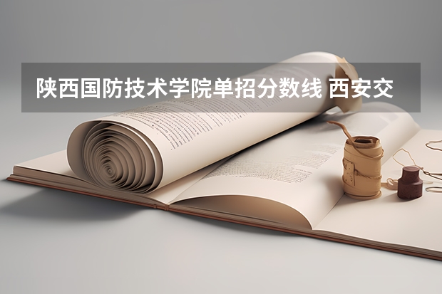 陕西国防技术学院单招分数线 西安交大美术生录取分数线2023