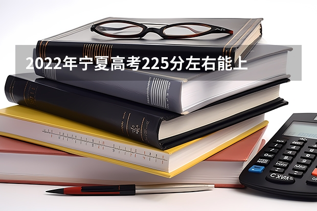 2022年宁夏高考225分左右能上什么样的大学