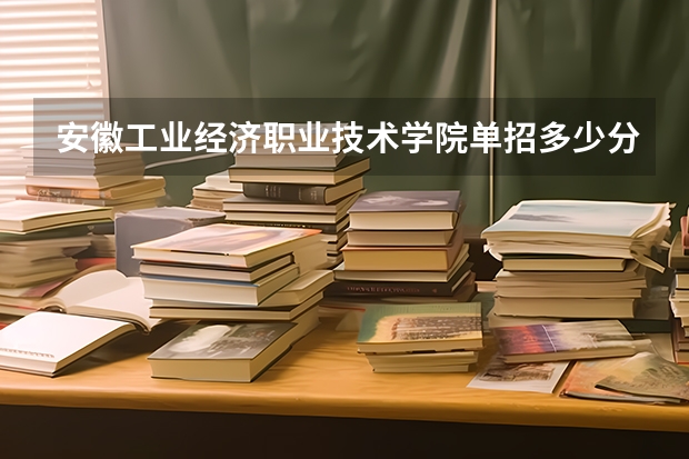 安徽工业经济职业技术学院单招多少分