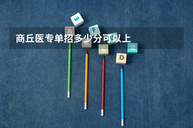 商丘医专单招多少分可以上