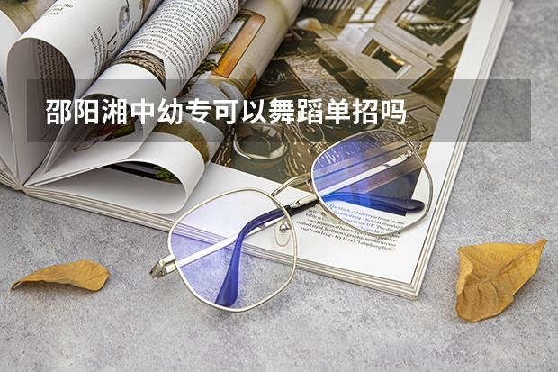 邵阳湘中幼专可以舞蹈单招吗