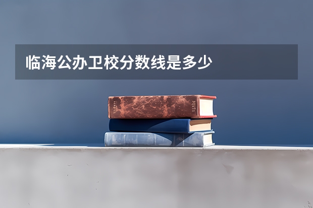 临海公办卫校分数线是多少