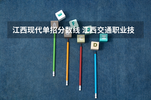 江西现代单招分数线 江西交通职业技术学院单招录取线
