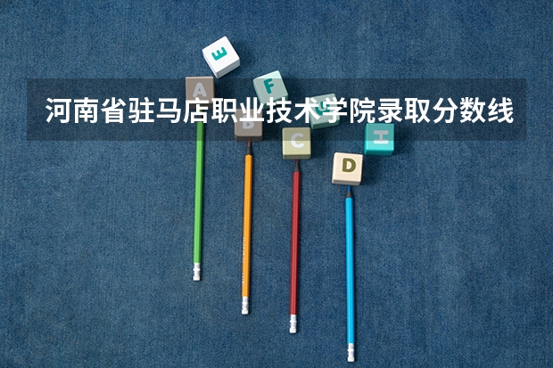 河南省驻马店职业技术学院录取分数线（驻马店职业技术学院分数线）