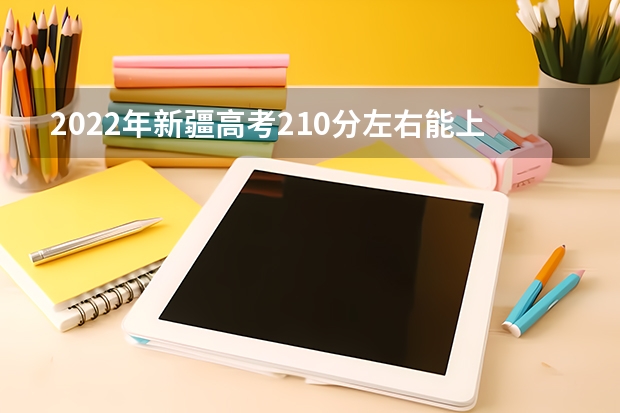 2022年新疆高考210分左右能上什么样的大学