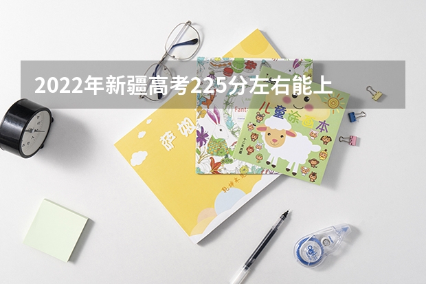 2022年新疆高考225分左右能上什么样的大学