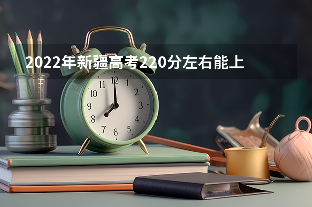 2022年新疆高考220分左右能上什么样的大学