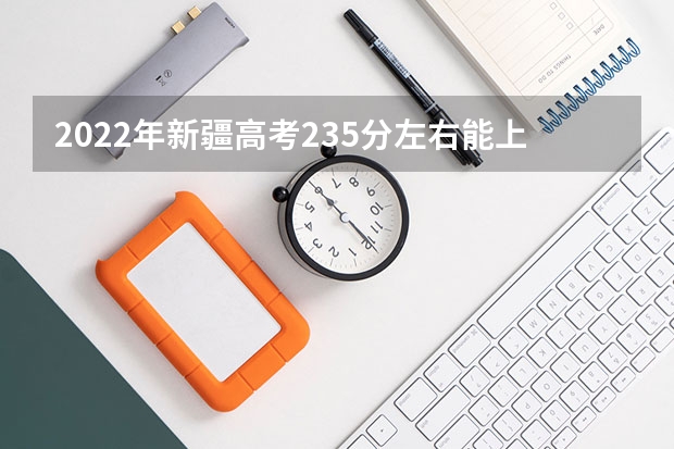 2022年新疆高考235分左右能上什么样的大学