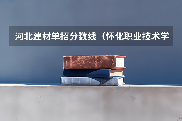 河北建材单招分数线（怀化职业技术学院单招录取线）