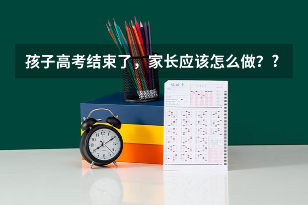 孩子高考结束了，家长应该怎么做？?