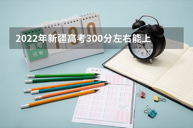 2022年新疆高考300分左右能上什么样的大学