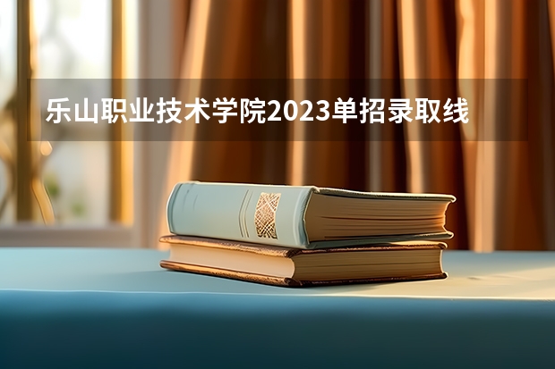 乐山职业技术学院2023单招录取线（乐山高中学校排名及分数线）