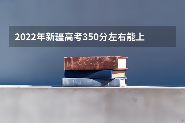 2022年新疆高考350分左右能上什么样的大学