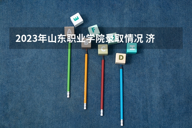 2023年山东职业学院录取情况 济南2023各高中统招表