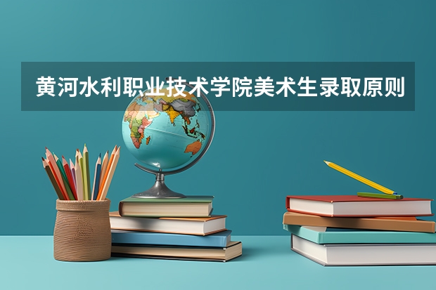 黄河水利职业技术学院美术生录取原则 美术生报考学校排名及分数线