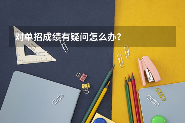 对单招成绩有疑问怎么办？