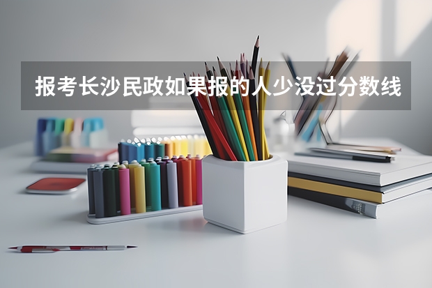 报考长沙民政如果报的人少没过分数线能进吗
