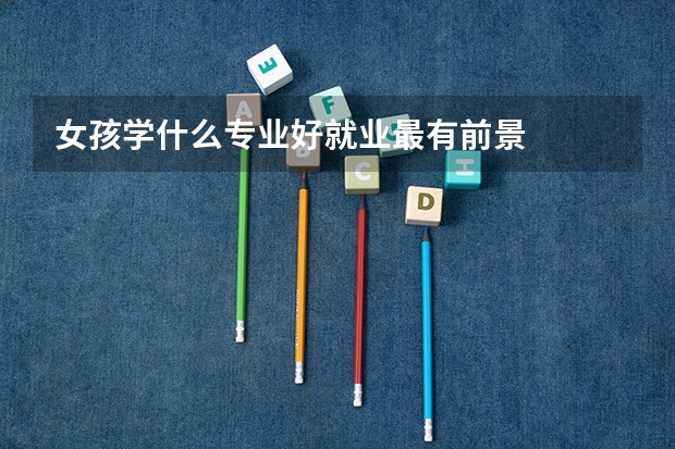女孩学什么专业好就业最有前景
