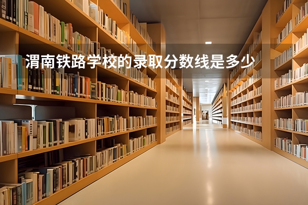 渭南铁路学校的录取分数线是多少