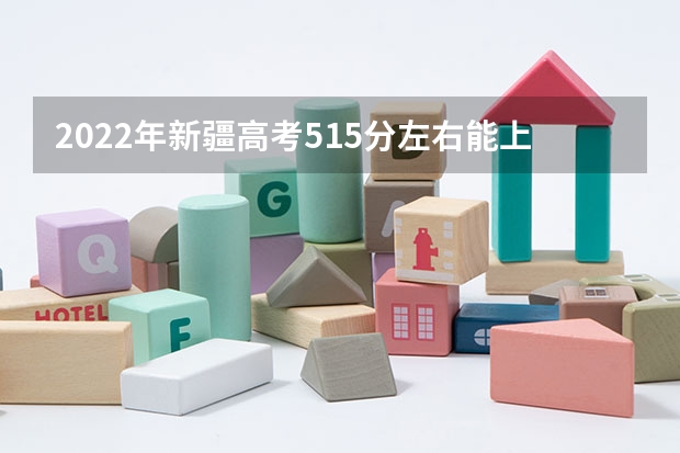 2022年新疆高考515分左右能上什么样的大学