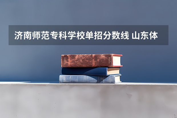 济南师范专科学校单招分数线 山东体育学院体育单招录取名单