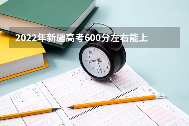 2022年新疆高考600分左右能上什么样的大学