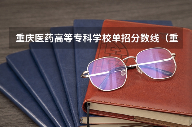 重庆医药高等专科学校单招分数线（重庆电力高等专科学校单招分数线）