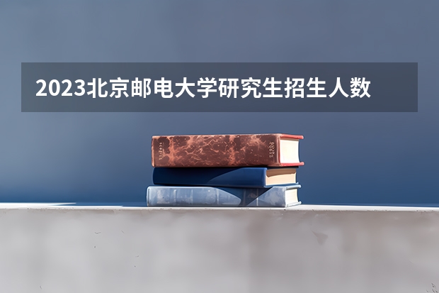 2023北京邮电大学研究生招生人数 北京邮电大学研究生招生简章