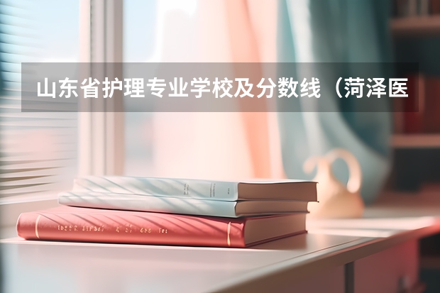 山东省护理专业学校及分数线（菏泽医学专科学校单招分数线）
