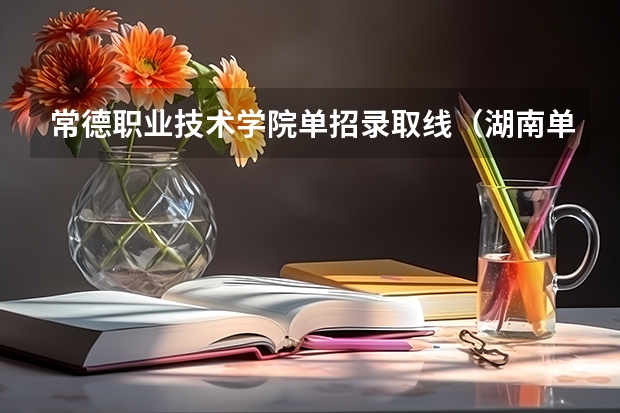 常德职业技术学院单招录取线（湖南单招分数线）