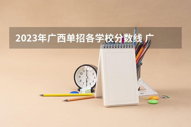 2023年广西单招各学校分数线 广西2023年单招学校分数线？