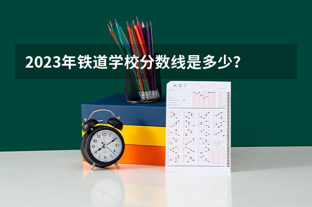 2023年铁道学校分数线是多少？