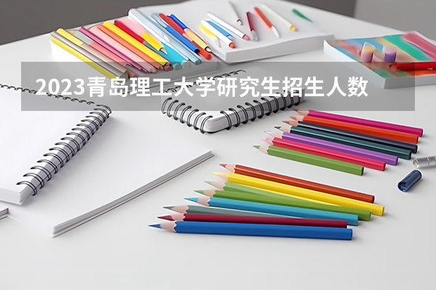 2023青岛理工大学研究生招生人数 青岛理工大学研究生招生简章