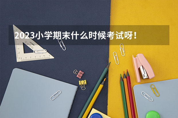 2023小学期末什么时候考试呀！