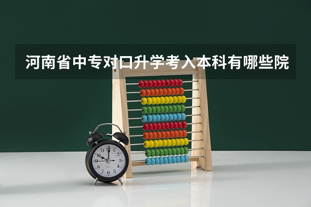 河南省中专对口升学考入本科有哪些院校，往届录取分多少，我是机械专业，有哪些好的学校推荐，万分感谢！