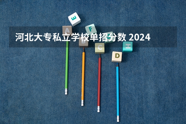 河北大专私立学校单招分数 2024河北单招学校及分数线