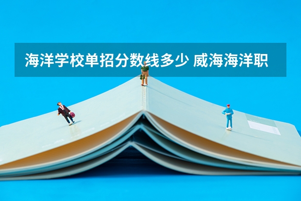 海洋学校单招分数线多少 威海海洋职业学院单招电子商务分数线
