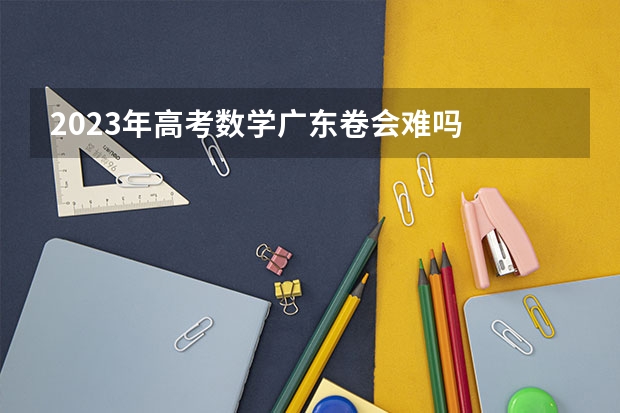 2023年高考数学广东卷会难吗