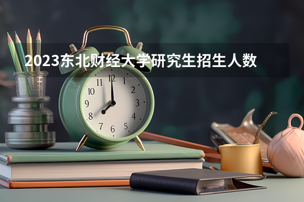 2023东北财经大学研究生招生人数 东北财经大学研究生招生简章