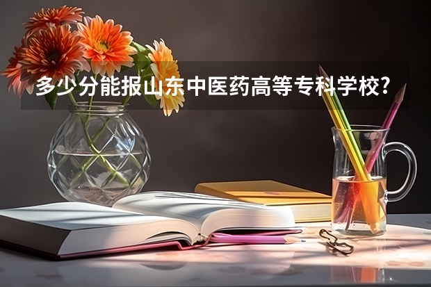 多少分能报山东中医药高等专科学校?附2023预估分+往年数据
